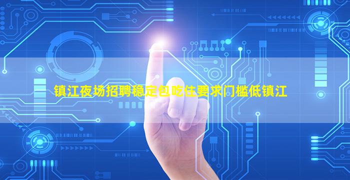 镇江夜场招聘稳定包吃住要求门槛低镇江